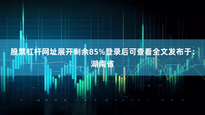 股票杠杆网址展开剩余85%登录后可查看全文发布于：湖南省