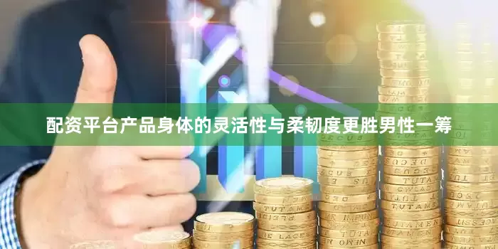 配资平台产品身体的灵活性与柔韧度更胜男性一筹