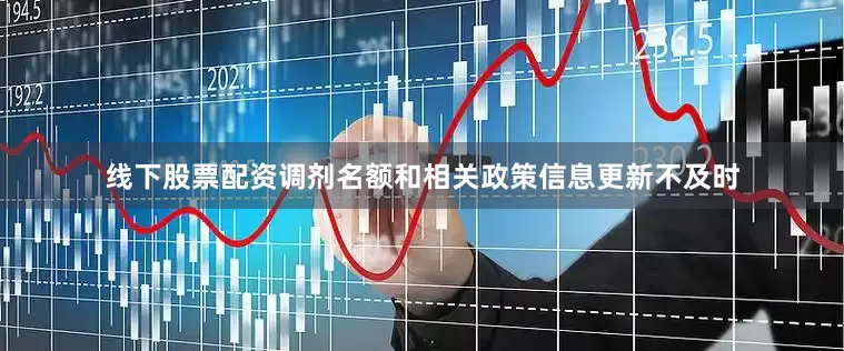 线下股票配资调剂名额和相关政策信息更新不及时