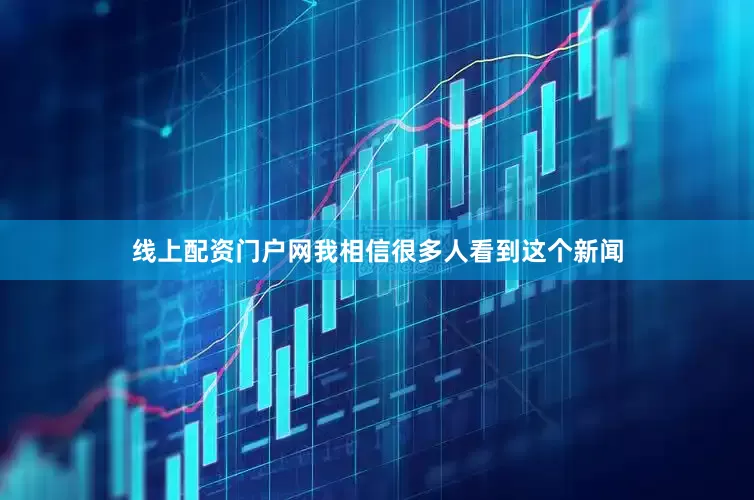 线上配资门户网我相信很多人看到这个新闻