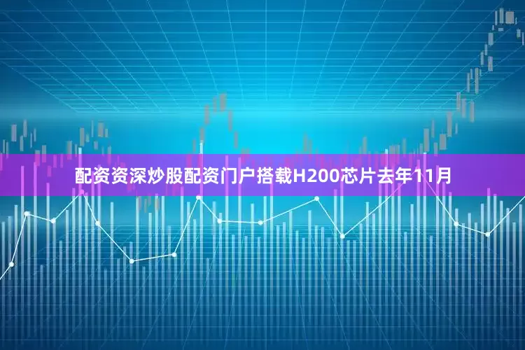 配资资深炒股配资门户搭载H200芯片去年11月