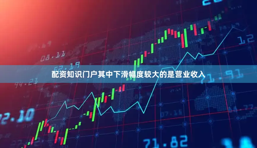 配资知识门户其中下滑幅度较大的是营业收入