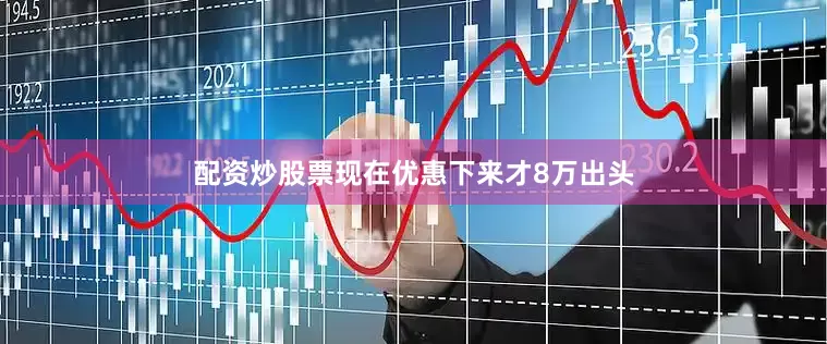 配资炒股票现在优惠下来才8万出头