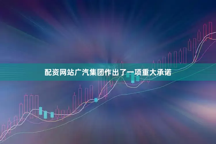 配资网站广汽集团作出了一项重大承诺