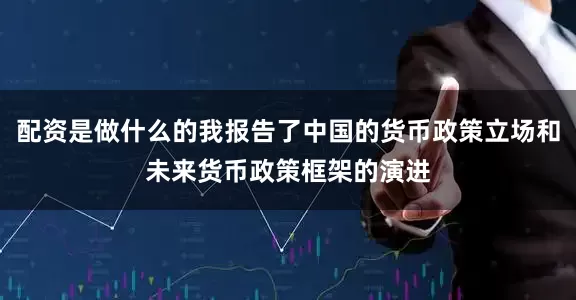 配资是做什么的我报告了中国的货币政策立场和未来货币政策框架的演进