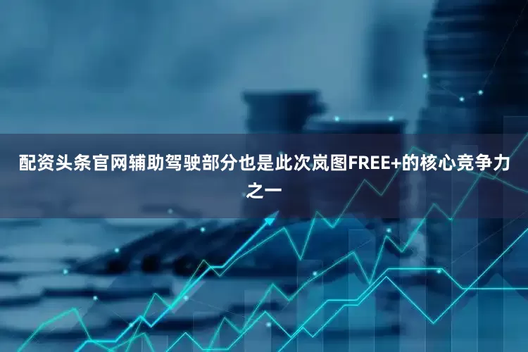 配资头条官网辅助驾驶部分也是此次岚图FREE+的核心竞争力之一