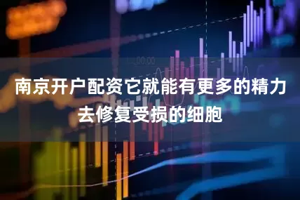 南京开户配资它就能有更多的精力去修复受损的细胞