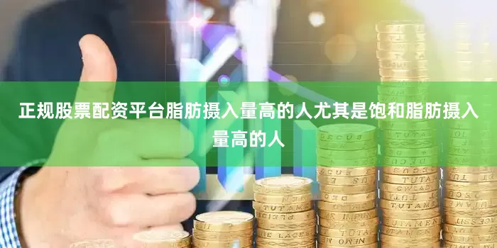 正规股票配资平台脂肪摄入量高的人尤其是饱和脂肪摄入量高的人