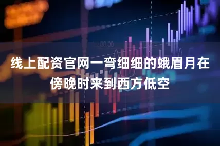 线上配资官网一弯细细的蛾眉月在傍晚时来到西方低空