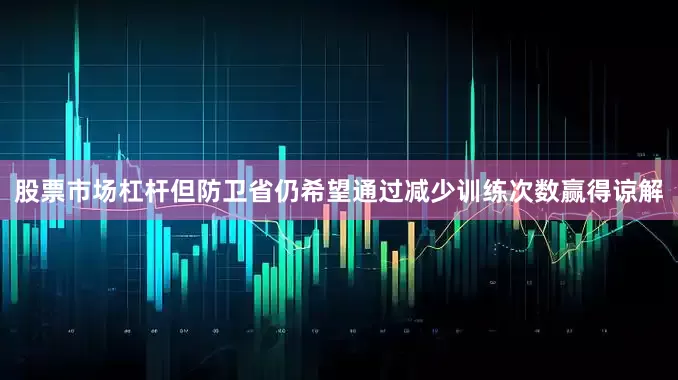 股票市场杠杆但防卫省仍希望通过减少训练次数赢得谅解