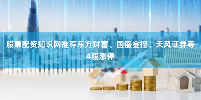 股票配资知识网推荐东方财富、国盛金控、天风证券等4股涨停