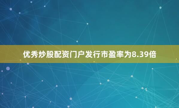 优秀炒股配资门户发行市盈率为8.39倍