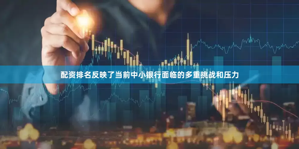 配资排名反映了当前中小银行面临的多重挑战和压力