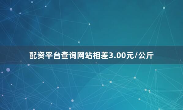 配资平台查询网站相差3.00元/公斤