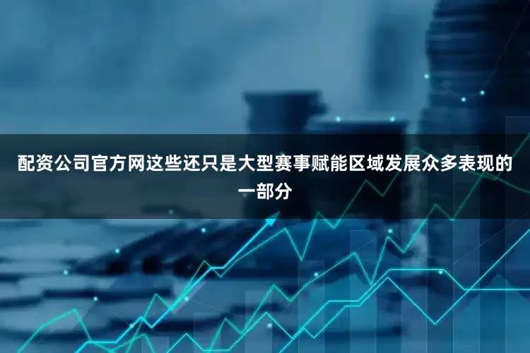 配资公司官方网这些还只是大型赛事赋能区域发展众多表现的一部分