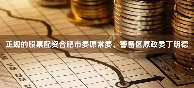 正规的股票配资合肥市委原常委、警备区原政委丁明德
