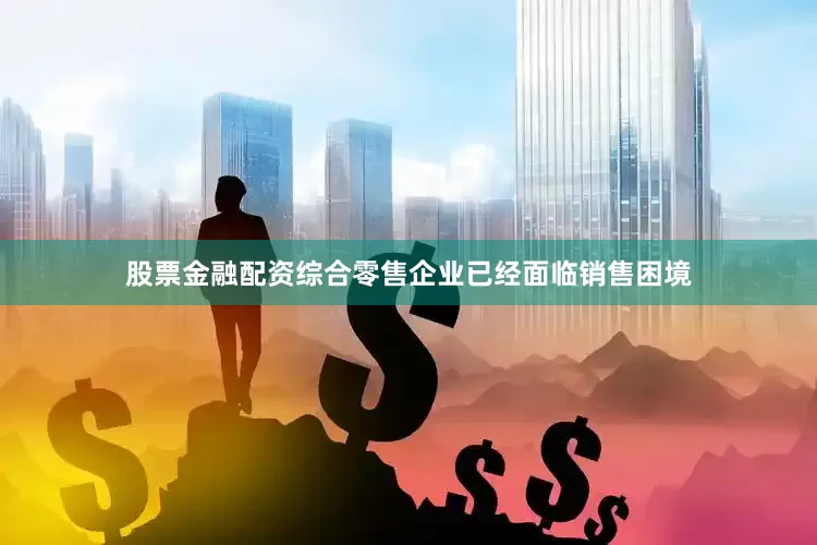 股票金融配资综合零售企业已经面临销售困境