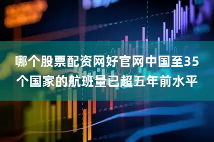哪个股票配资网好官网中国至35个国家的航班量已超五年前水平