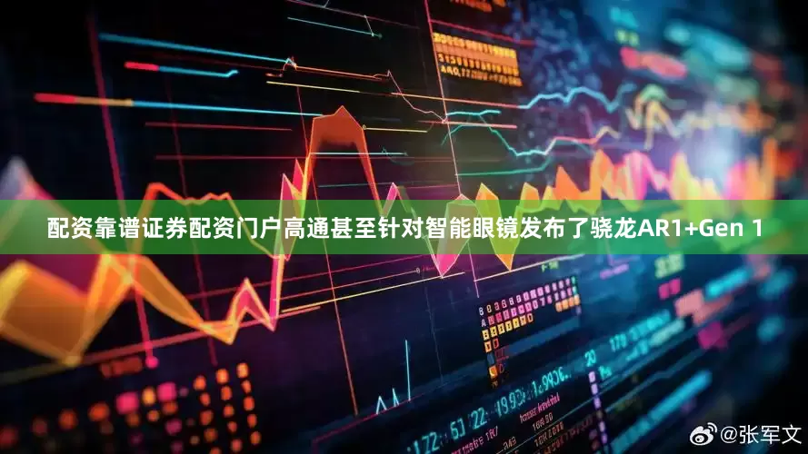 配资靠谱证券配资门户高通甚至针对智能眼镜发布了骁龙AR1+Gen 1