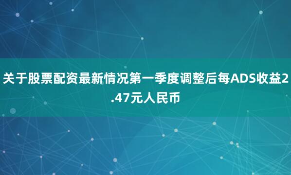 关于股票配资最新情况第一季度调整后每ADS收益2.47元人民币