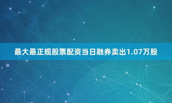 最大最正规股票配资当日融券卖出1.07万股