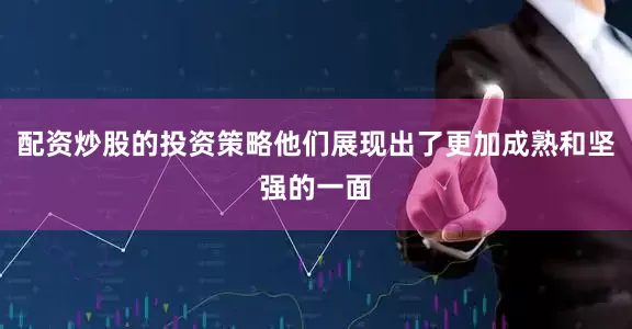 配资炒股的投资策略他们展现出了更加成熟和坚强的一面