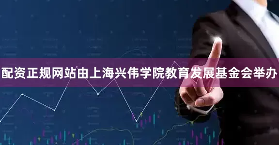 配资正规网站由上海兴伟学院教育发展基金会举办