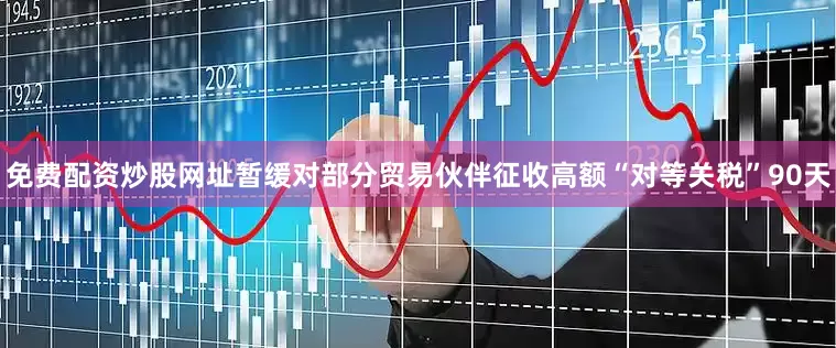 免费配资炒股网址暂缓对部分贸易伙伴征收高额“对等关税”90天