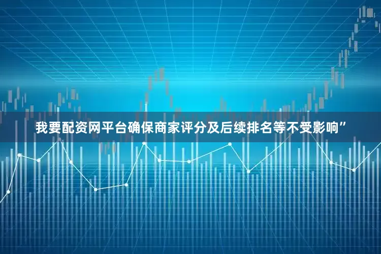 我要配资网平台确保商家评分及后续排名等不受影响”