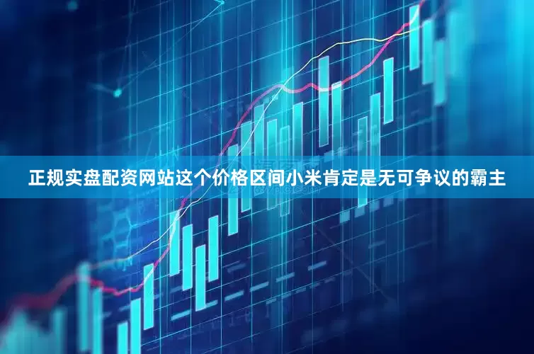 正规实盘配资网站这个价格区间小米肯定是无可争议的霸主