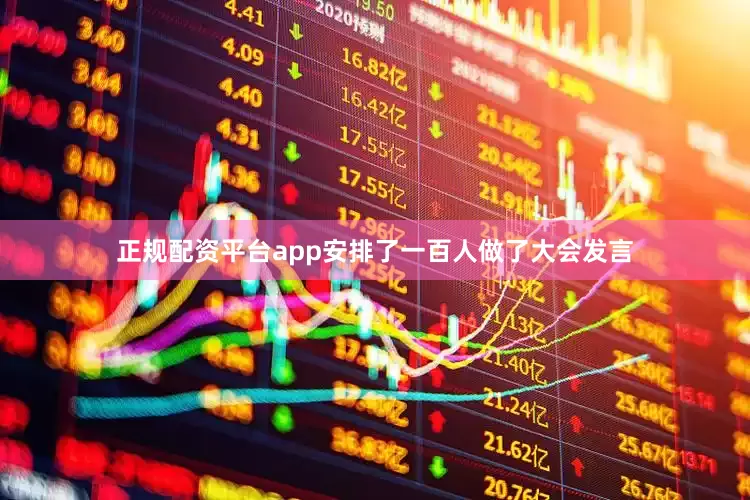 正规配资平台app安排了一百人做了大会发言