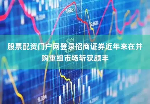 股票配资门户网登录招商证券近年来在并购重组市场斩获颇丰