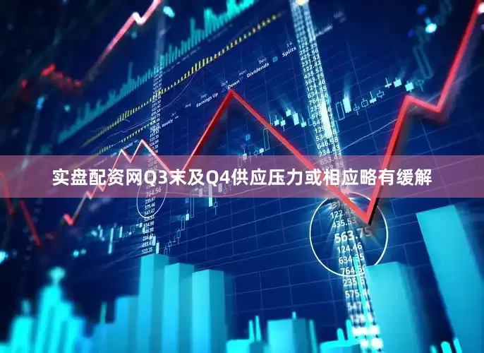 实盘配资网Q3末及Q4供应压力或相应略有缓解