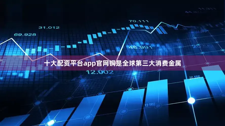 十大配资平台app官网铜是全球第三大消费金属