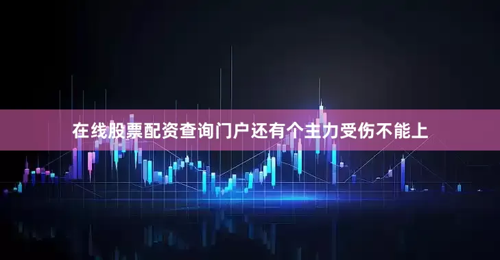在线股票配资查询门户还有个主力受伤不能上