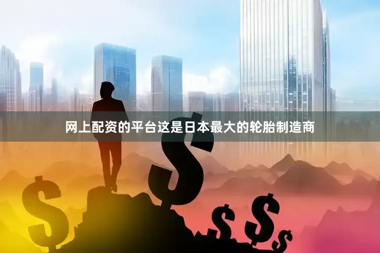 网上配资的平台这是日本最大的轮胎制造商