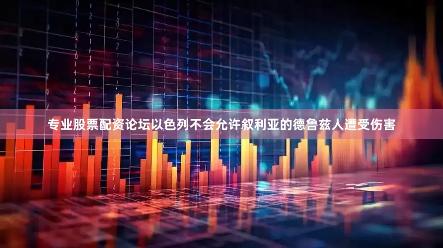 专业股票配资论坛以色列不会允许叙利亚的德鲁兹人遭受伤害
