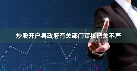 炒股开户县政府有关部门审核把关不严