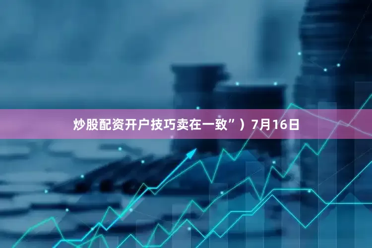 炒股配资开户技巧卖在一致”）7月16日