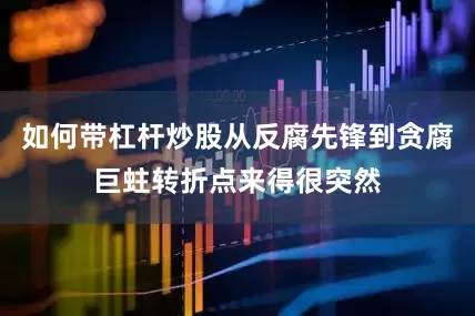 如何带杠杆炒股从反腐先锋到贪腐巨蛀转折点来得很突然