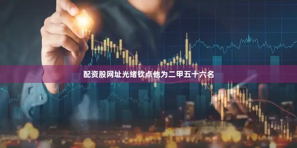 配资股网址光绪钦点他为二甲五十六名