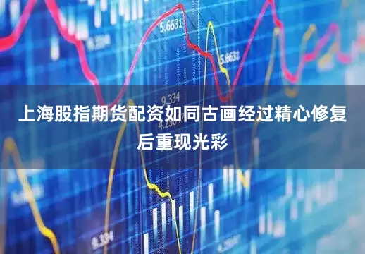 上海股指期货配资如同古画经过精心修复后重现光彩