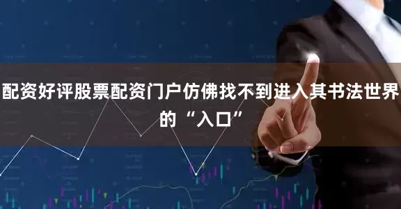配资好评股票配资门户仿佛找不到进入其书法世界的 “入口”