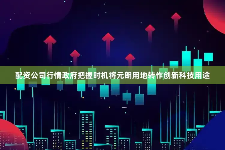 配资公司行情政府把握时机将元朗用地转作创新科技用途