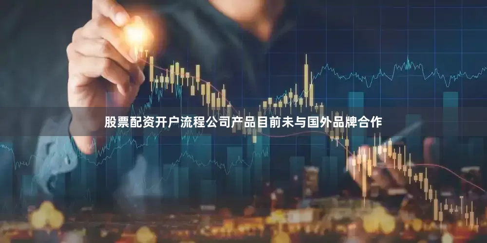 股票配资开户流程公司产品目前未与国外品牌合作