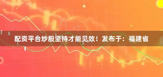 配资平台炒股坚持才能见效！发布于：福建省