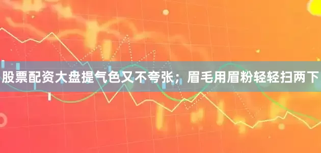 股票配资大盘提气色又不夸张；眉毛用眉粉轻轻扫两下