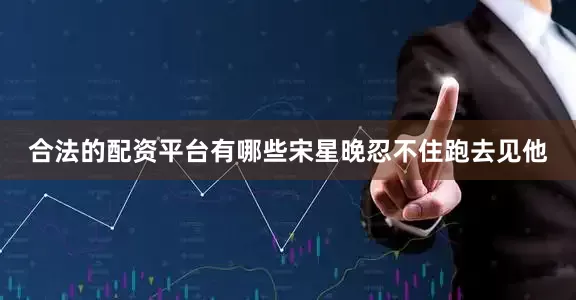 合法的配资平台有哪些宋星晚忍不住跑去见他