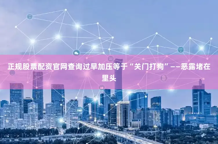 正规股票配资官网查询过早加压等于“关门打狗”——恶露堵在里头