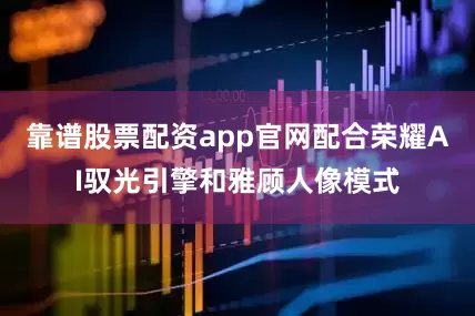 靠谱股票配资app官网配合荣耀AI驭光引擎和雅顾人像模式